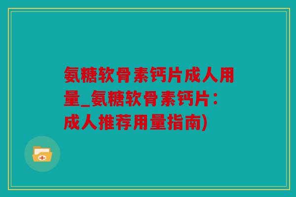 氨糖软骨素钙片成人用量_氨糖软骨素钙片:成人推荐用量指南) 氨糖软骨素钙片成人用量_氨糖软骨素钙片:成人推荐用量指南)