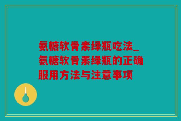 氨糖软骨素绿瓶吃法_氨糖软骨素绿瓶的正确服用方法与注意事项