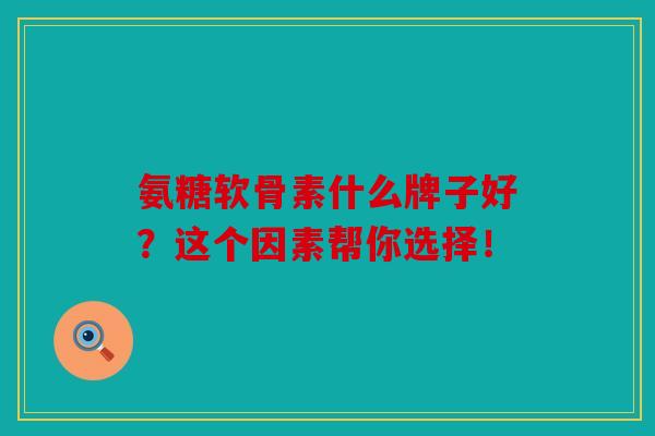 氨糖软骨素什么牌子好？这个因素帮你选择！