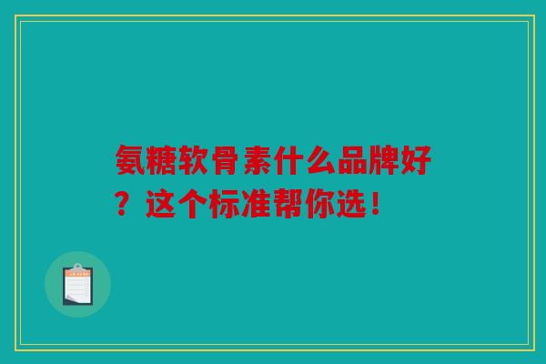 氨糖软骨素什么品牌好？这个标准帮你选！