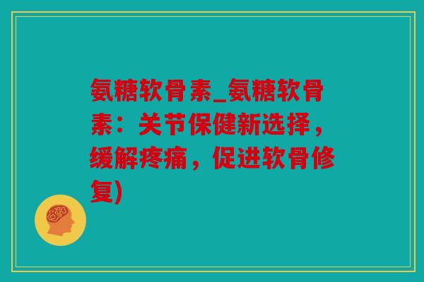 氨糖软骨素_氨糖软骨素:关节保健新选择,缓解疼痛,促进软骨修复) 氨糖软骨素_氨糖软骨素:关节保健新选择,缓解疼痛,促进软骨修复)