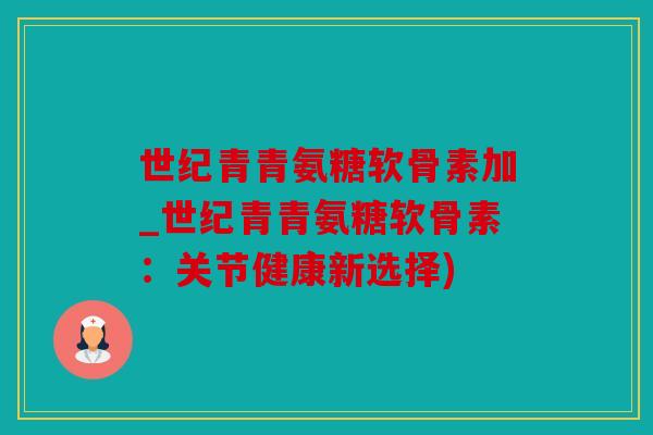 世纪青青氨糖软骨素加_世纪青青氨糖软骨素:关节健康新选择) 世纪青青氨糖软骨素加_世纪青青氨糖软骨素:关节健康新选择)