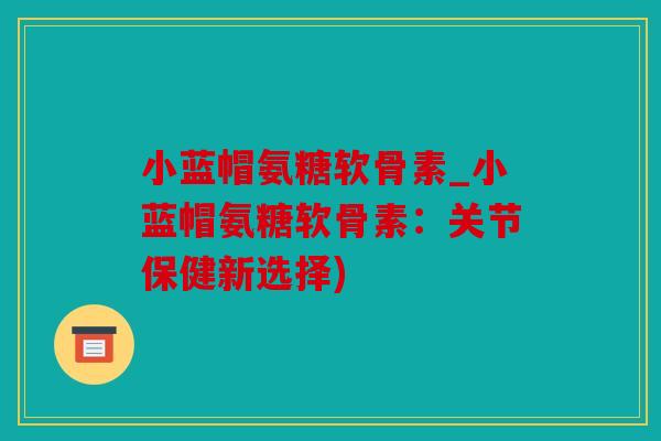 小蓝帽氨糖软骨素_小蓝帽氨糖软骨素:关节保健新选择) 小蓝帽氨糖软骨素_小蓝帽氨糖软骨素:关节保健新选择)