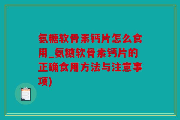 氨糖软骨素钙片怎么食用_氨糖软骨素钙片的正确食用方法与注意事项)