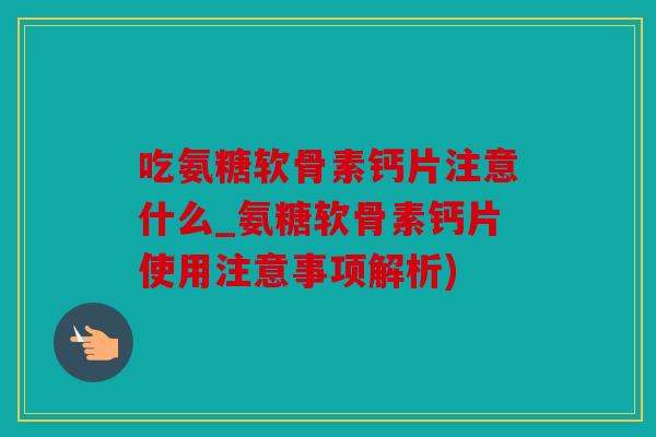 吃氨糖软骨素钙片注意什么_氨糖软骨素钙片使用注意事项解析) 吃氨糖软骨素钙片注意什么_氨糖软骨素钙片使用注意事项解析)