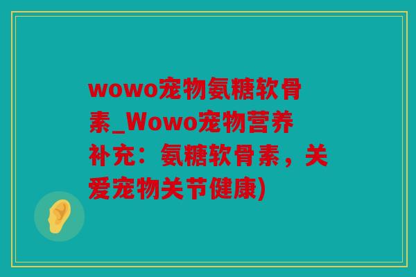 wowo宠物氨糖软骨素_Wowo宠物营养补充：氨糖软骨素，关爱宠物关节健康)