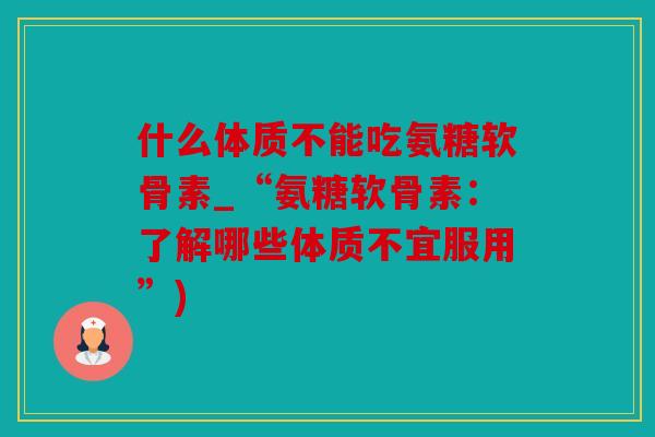 什么体质不能吃氨糖软骨素_“氨糖软骨素：了解哪些体质不宜服用”)