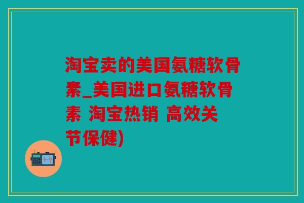 淘宝卖的美国氨糖软骨素_美国进口氨糖软骨素 淘宝热销 高效关节保健)