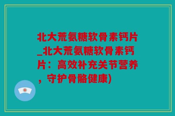 北大荒氨糖软骨素钙片_北大荒氨糖软骨素钙片：高效补充关节营养，守护骨骼健康)