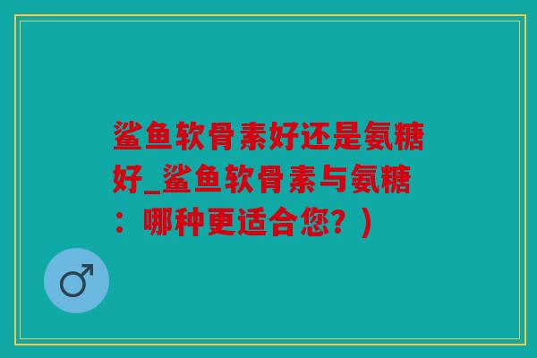 鲨鱼软骨素好还是氨糖好_鲨鱼软骨素与氨糖:哪种更适合您?) 鲨鱼软骨素好还是氨糖好_鲨鱼软骨素与氨糖:哪种更适合您?)
