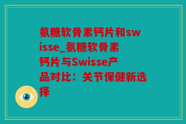 氨糖软骨素钙片和swisse_氨糖软骨素钙片与Swisse产品对比：关节保健新选择