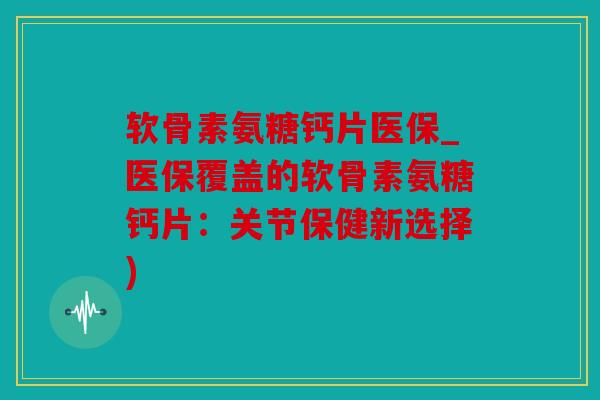 软骨素氨糖钙片医保_医保覆盖的软骨素氨糖钙片：关节保健新选择)