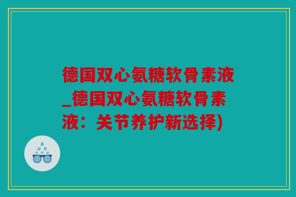 德国双心氨糖软骨素液_德国双心氨糖软骨素液：关节养护新选择)