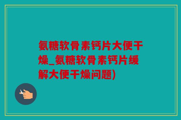 氨糖软骨素钙片大便干燥_氨糖软骨素钙片缓解大便干燥问题)