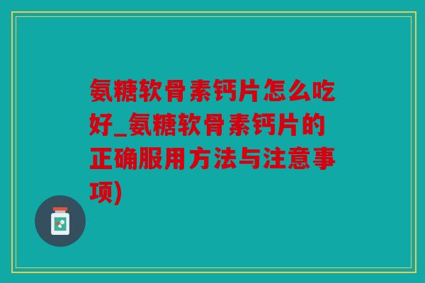 氨糖软骨素钙片怎么吃好_氨糖软骨素钙片的正确服用方法与注意事项)