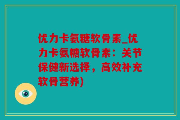优力卡氨糖软骨素_优力卡氨糖软骨素：关节保健新选择，高效补充软骨营养)