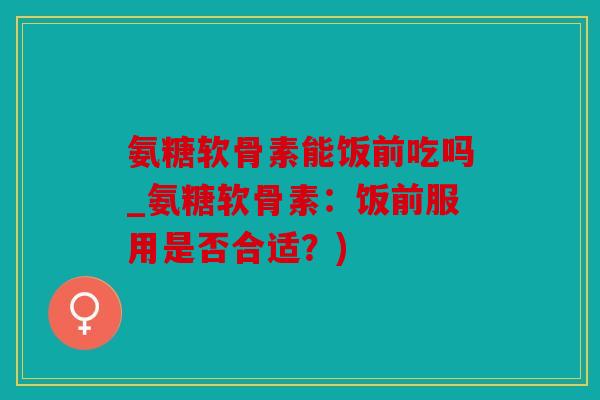 氨糖软骨素能饭前吃吗_氨糖软骨素：饭前服用是否合适？)