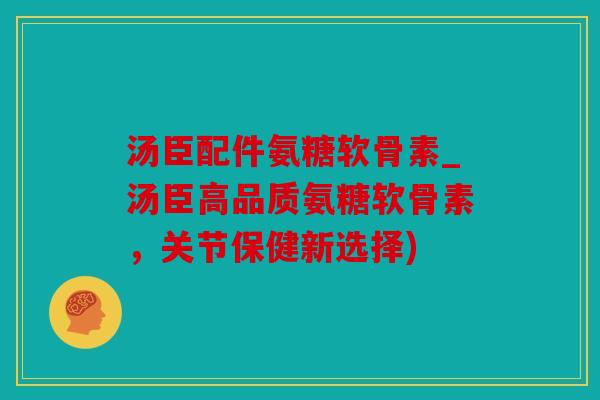 汤臣配件氨糖软骨素_汤臣高品质氨糖软骨素，关节保健新选择)