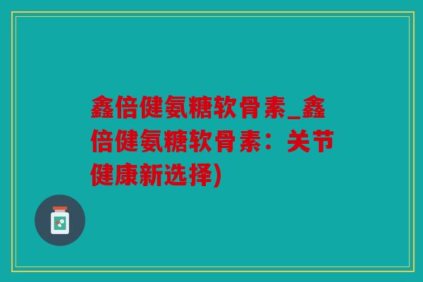 鑫倍健氨糖软骨素_鑫倍健氨糖软骨素：关节健康新选择)