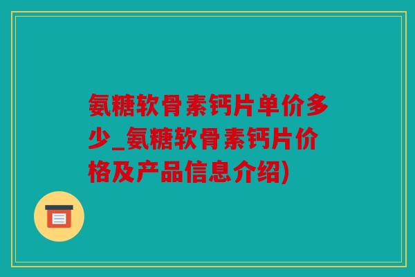 氨糖软骨素钙片单价多少_氨糖软骨素钙片价格及产品信息介绍)