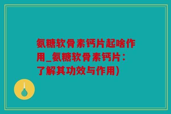 氨糖软骨素钙片起啥作用_氨糖软骨素钙片：了解其功效与作用)