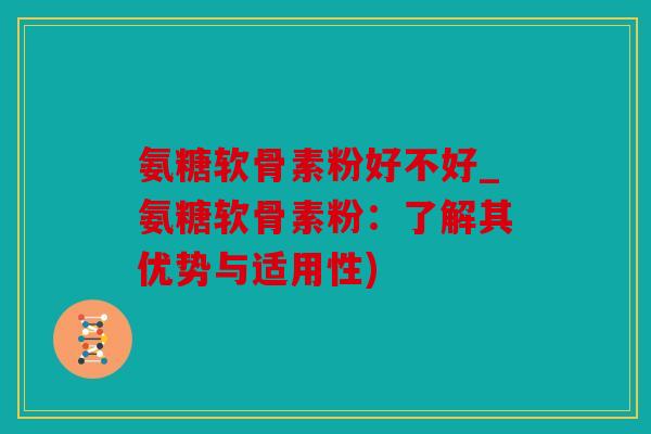 氨糖软骨素粉好不好_氨糖软骨素粉：了解其优势与适用性)