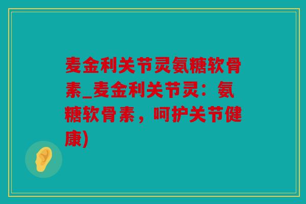 麦金利关节灵氨糖软骨素_麦金利关节灵：氨糖软骨素，呵护关节健康)
