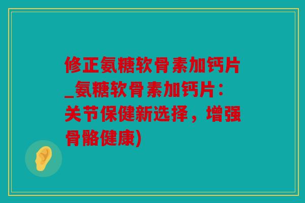 修正氨糖软骨素加钙片_氨糖软骨素加钙片：关节保健新选择，增强骨骼健康)