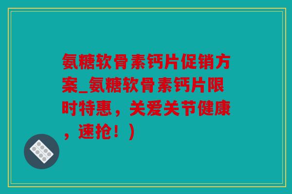 氨糖软骨素钙片促销方案_氨糖软骨素钙片限时特惠，关爱关节健康，速抢！)