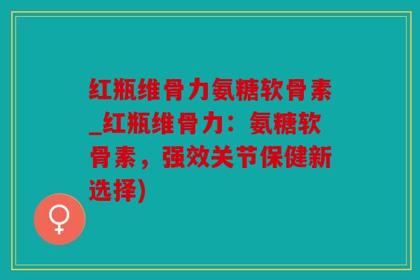 红瓶维骨力氨糖软骨素_红瓶维骨力：氨糖软骨素，强效关节保健新选择)