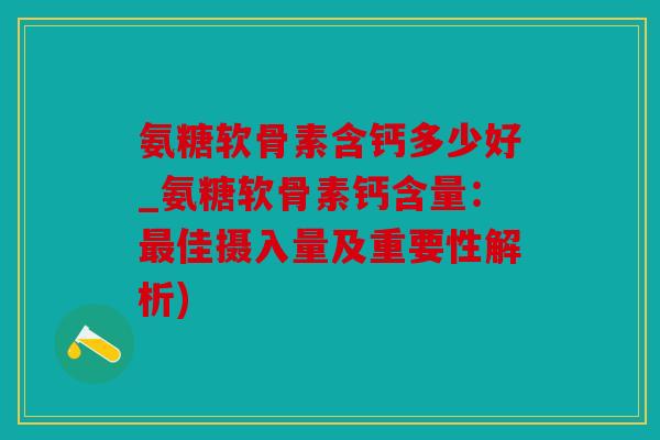 氨糖软骨素含钙多少好_氨糖软骨素钙含量：最佳摄入量及重要性解析)