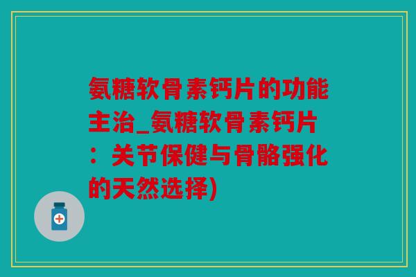 氨糖软骨素钙片的功能主治_氨糖软骨素钙片：关节保健与骨骼强化的天然选择)