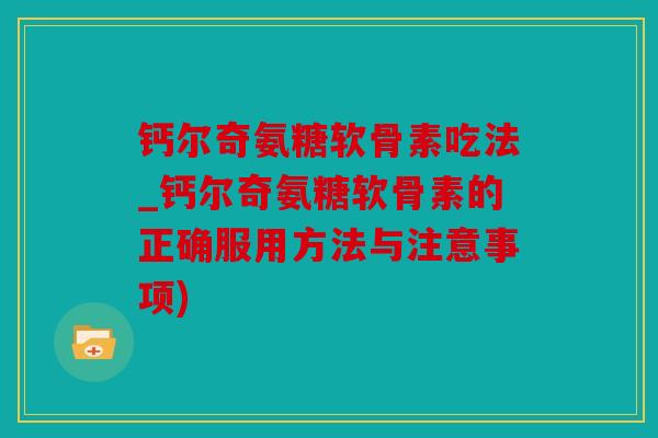 钙尔奇氨糖软骨素吃法_钙尔奇氨糖软骨素的正确服用方法与注意事项)