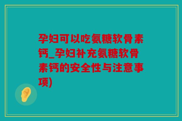孕妇可以吃氨糖软骨素钙_孕妇补充氨糖软骨素钙的安全性与注意事项) 孕妇可以吃氨糖软骨素钙_孕妇补充氨糖软骨素钙的安全性与注意事项)