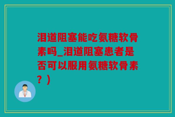 泪道阻塞能吃氨糖软骨素吗_泪道阻塞患者是否可以服用氨糖软骨素？)
