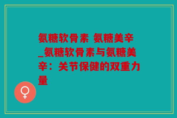 氨糖软骨素 氨糖美辛_氨糖软骨素与氨糖美辛：关节保健的双重力量