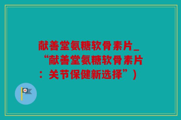 献善堂氨糖软骨素片_“献善堂氨糖软骨素片：关节保健新选择”)