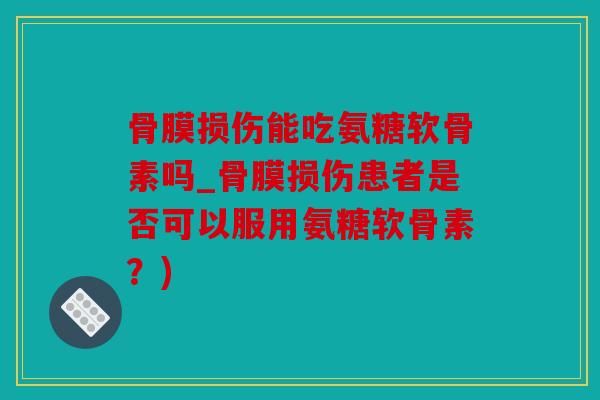 骨膜损伤能吃氨糖软骨素吗_骨膜损伤患者是否可以服用氨糖软骨素？)
