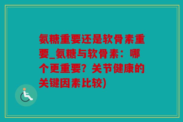 氨糖重要还是软骨素重要_氨糖与软骨素：哪个更重要？关节健康的关键因素比较)
