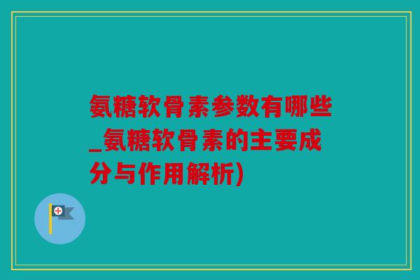 氨糖软骨素参数有哪些_氨糖软骨素的主要成分与作用解析)