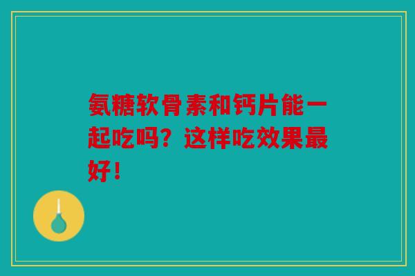 氨糖软骨素和钙片能一起吃吗？这样吃效果最好！