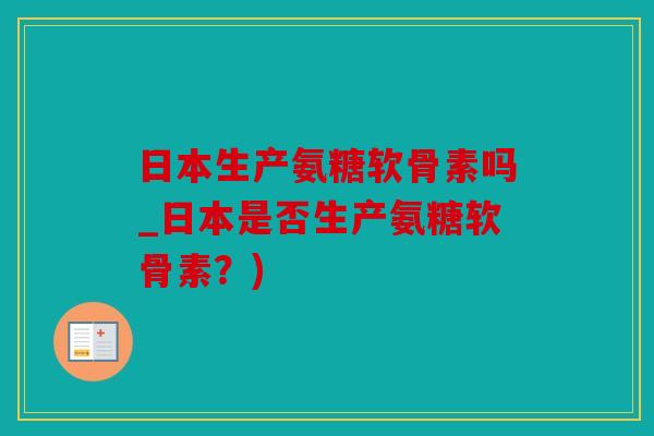 日本生产氨糖软骨素吗_日本是否生产氨糖软骨素？)
