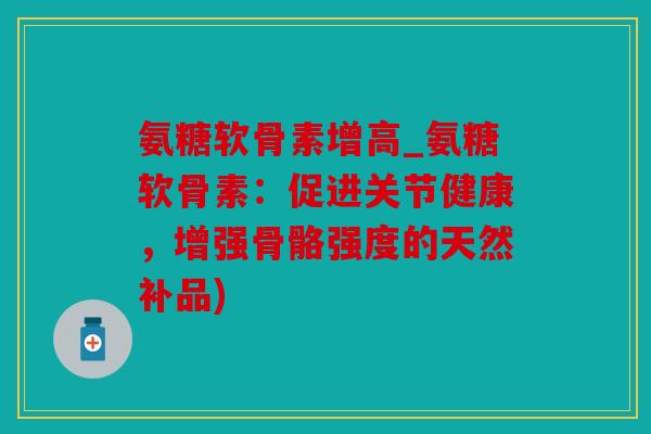 氨糖软骨素增高_氨糖软骨素：促进关节健康，增强骨骼强度的天然补品)