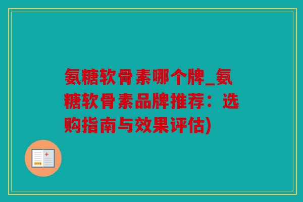 氨糖软骨素哪个牌_氨糖软骨素品牌推荐：选购指南与效果评估)