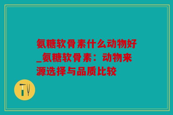 氨糖软骨素什么动物好_氨糖软骨素：动物来源选择与品质比较