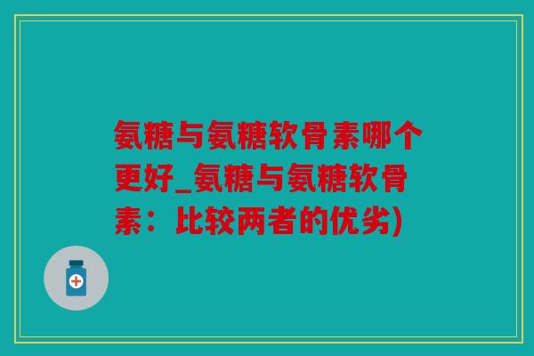 氨糖与氨糖软骨素哪个更好_氨糖与氨糖软骨素：比较两者的优劣)