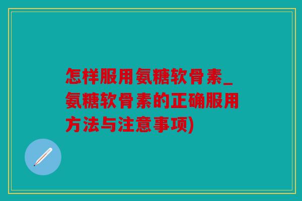 怎样服用氨糖软骨素_氨糖软骨素的正确服用方法与注意事项) 怎样服用氨糖软骨素_氨糖软骨素的正确服用方法与注意事项)