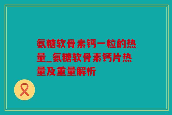 氨糖软骨素钙一粒的热量_氨糖软骨素钙片热量及重量解析