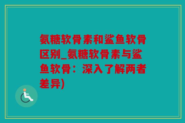 氨糖软骨素和鲨鱼软骨区别_氨糖软骨素与鲨鱼软骨：深入了解两者差异)