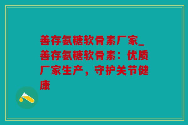 善存氨糖软骨素厂家_善存氨糖软骨素：优质厂家生产，守护关节健康